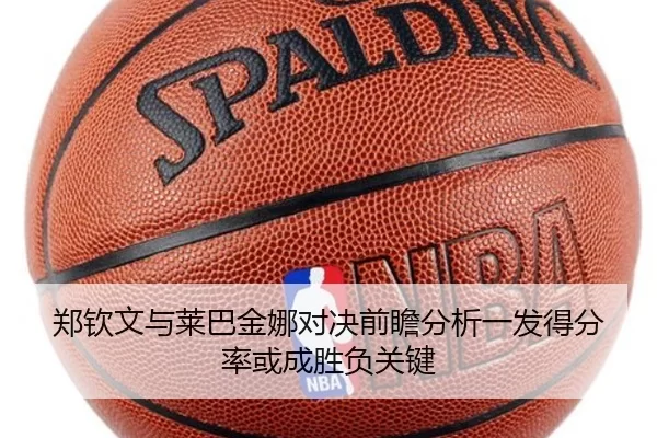 郑钦文与莱巴金娜对决前瞻分析一发得分率或成胜负关键