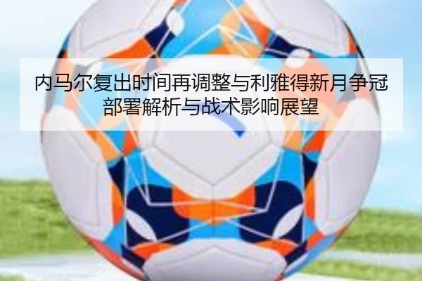 内马尔复出时间再调整与利雅得新月争冠部署解析与战术影响展望